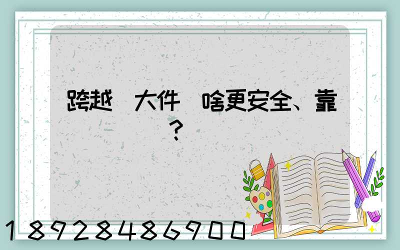 跨越運大件為啥更安全、靠譜？